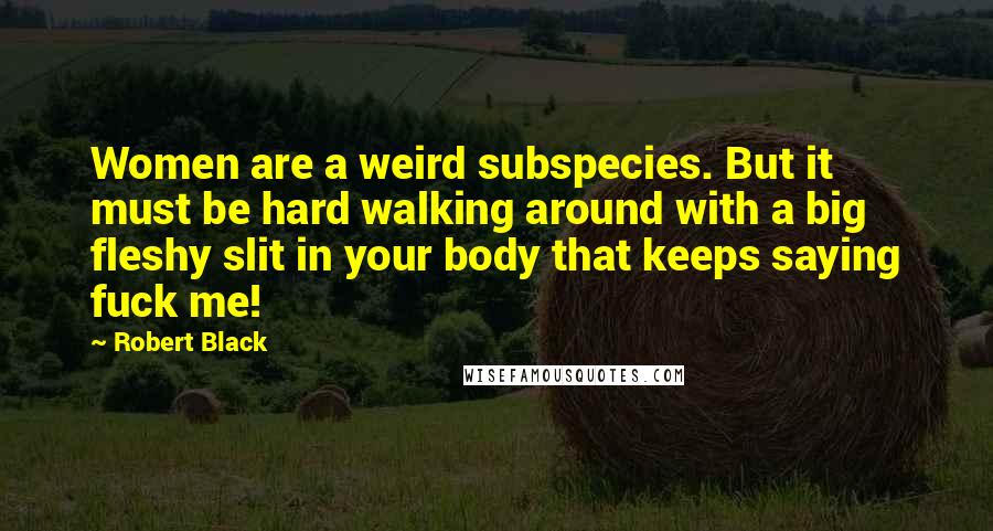 Robert Black Quotes: Women are a weird subspecies. But it must be hard walking around with a big fleshy slit in your body that keeps saying fuck me!