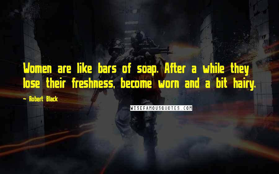 Robert Black Quotes: Women are like bars of soap. After a while they lose their freshness, become worn and a bit hairy.