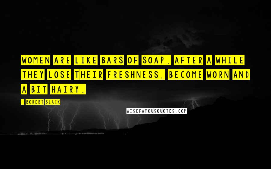 Robert Black Quotes: Women are like bars of soap. After a while they lose their freshness, become worn and a bit hairy.