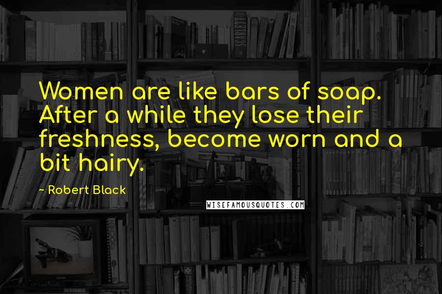 Robert Black Quotes: Women are like bars of soap. After a while they lose their freshness, become worn and a bit hairy.