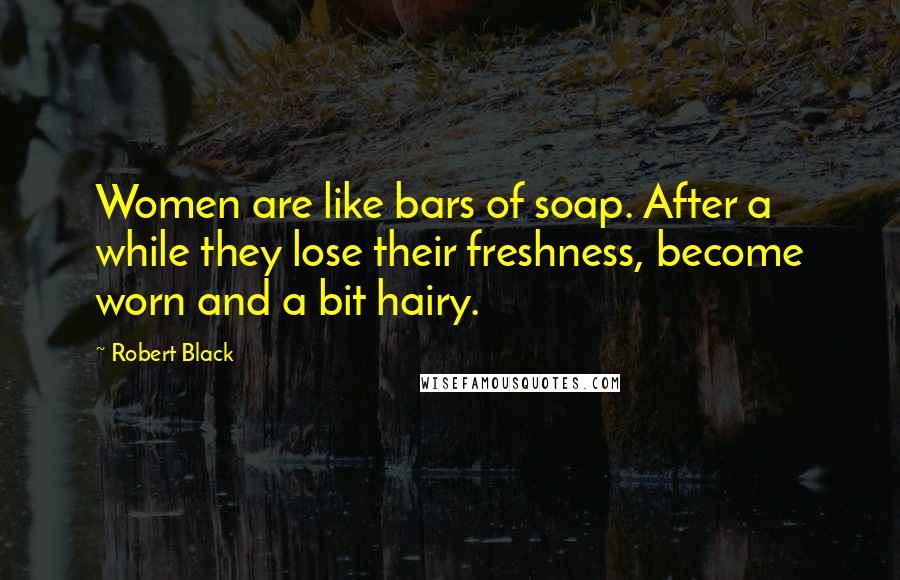 Robert Black Quotes: Women are like bars of soap. After a while they lose their freshness, become worn and a bit hairy.