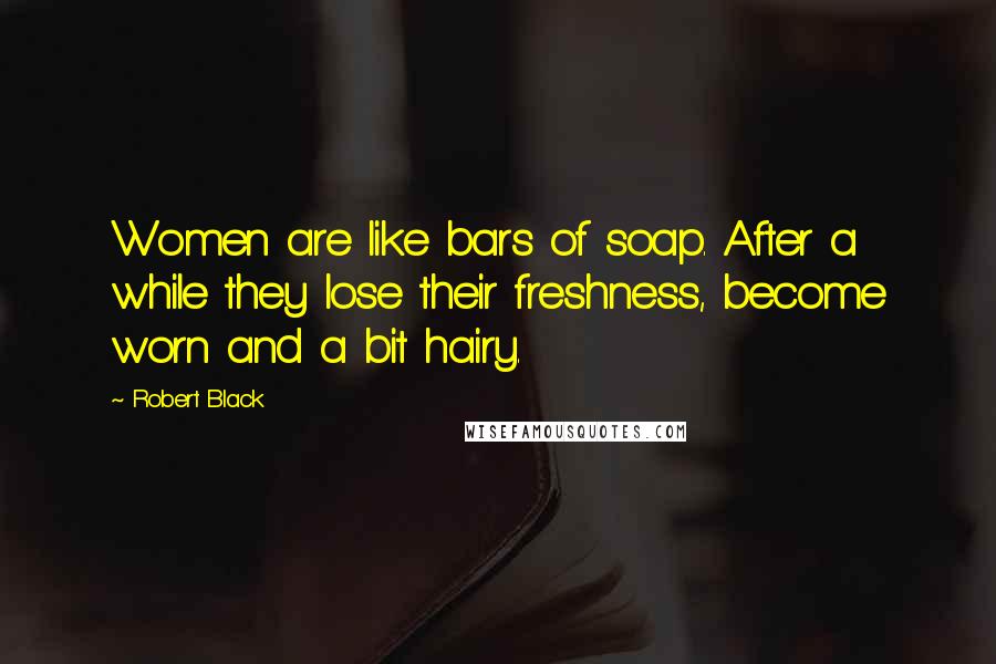 Robert Black Quotes: Women are like bars of soap. After a while they lose their freshness, become worn and a bit hairy.