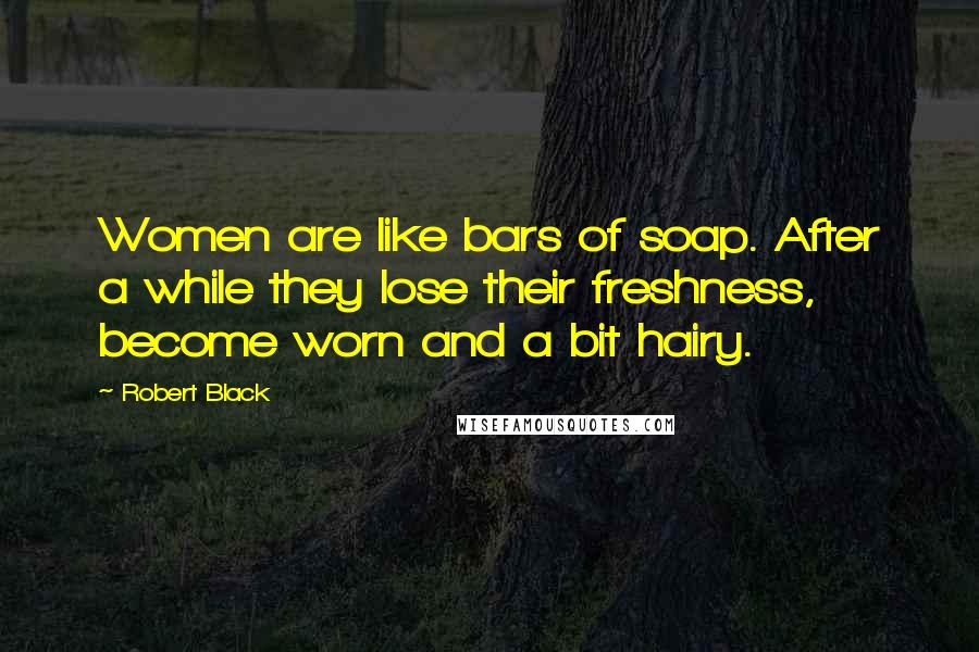 Robert Black Quotes: Women are like bars of soap. After a while they lose their freshness, become worn and a bit hairy.