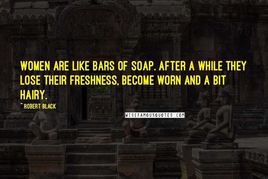 Robert Black Quotes: Women are like bars of soap. After a while they lose their freshness, become worn and a bit hairy.