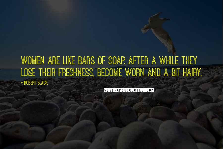 Robert Black Quotes: Women are like bars of soap. After a while they lose their freshness, become worn and a bit hairy.