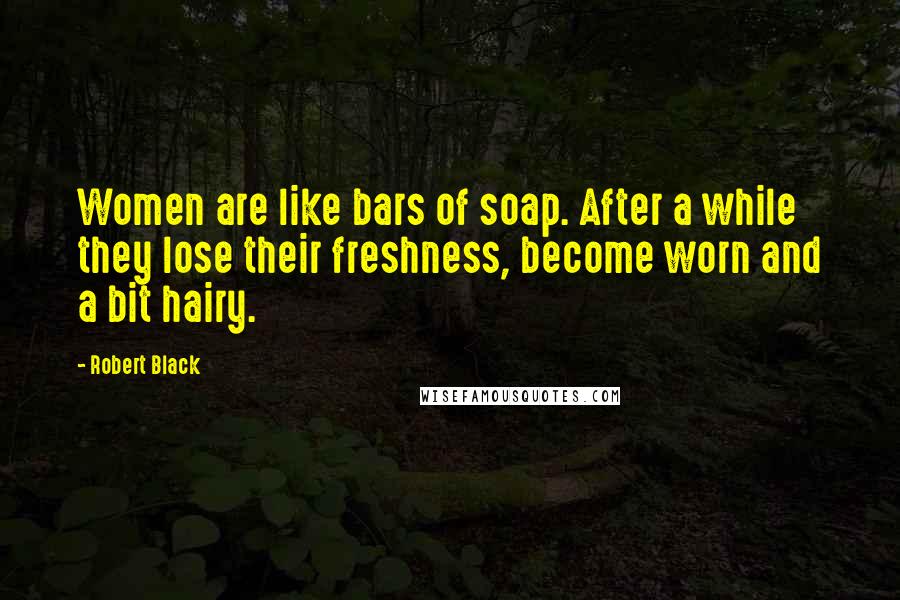 Robert Black Quotes: Women are like bars of soap. After a while they lose their freshness, become worn and a bit hairy.