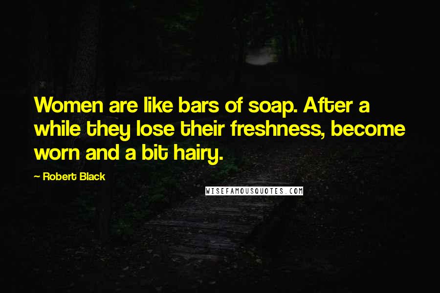 Robert Black Quotes: Women are like bars of soap. After a while they lose their freshness, become worn and a bit hairy.