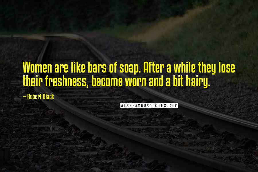 Robert Black Quotes: Women are like bars of soap. After a while they lose their freshness, become worn and a bit hairy.