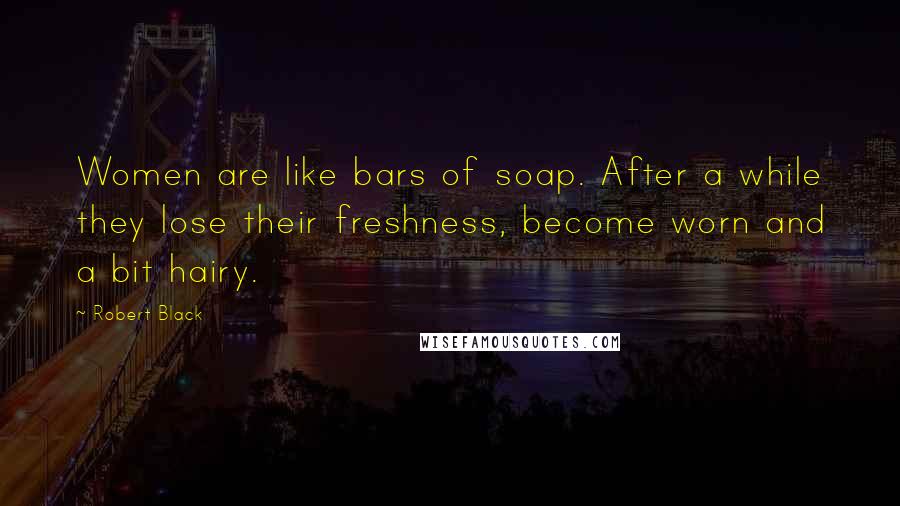 Robert Black Quotes: Women are like bars of soap. After a while they lose their freshness, become worn and a bit hairy.