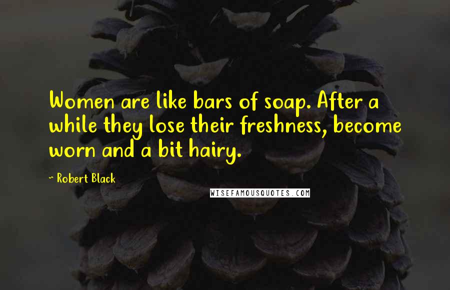 Robert Black Quotes: Women are like bars of soap. After a while they lose their freshness, become worn and a bit hairy.