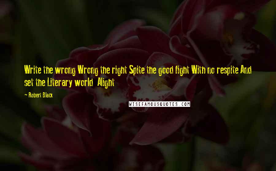 Robert Black Quotes: Write the wrong Wrong the right Spite the good fight With no respite And set the Literary world Alight