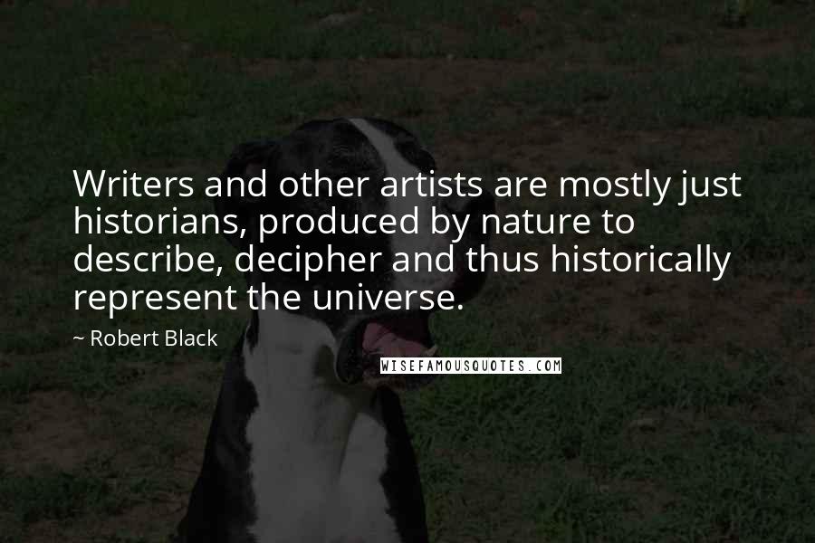Robert Black Quotes: Writers and other artists are mostly just historians, produced by nature to describe, decipher and thus historically represent the universe.