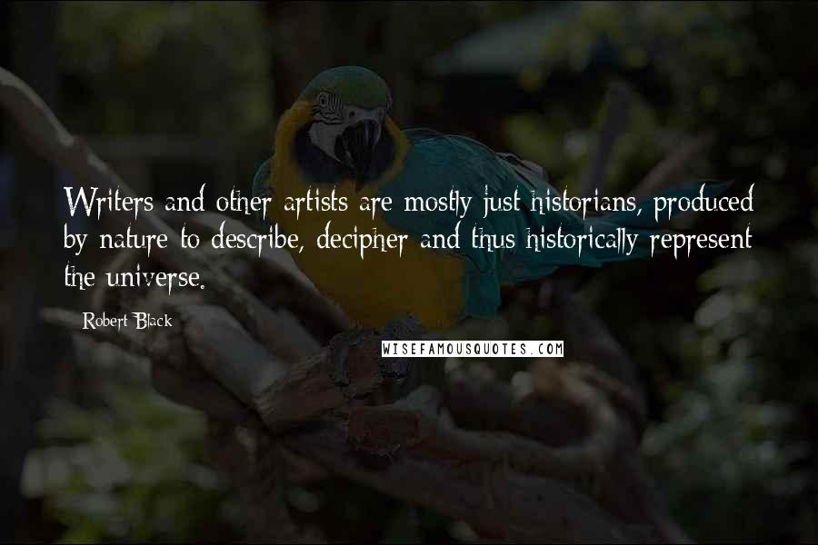 Robert Black Quotes: Writers and other artists are mostly just historians, produced by nature to describe, decipher and thus historically represent the universe.