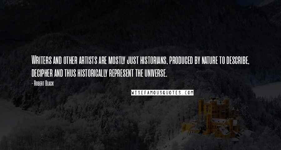 Robert Black Quotes: Writers and other artists are mostly just historians, produced by nature to describe, decipher and thus historically represent the universe.