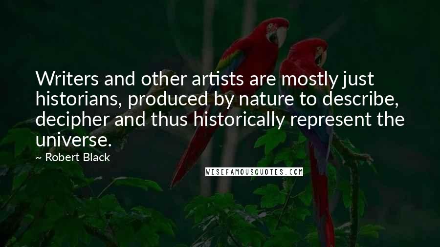 Robert Black Quotes: Writers and other artists are mostly just historians, produced by nature to describe, decipher and thus historically represent the universe.