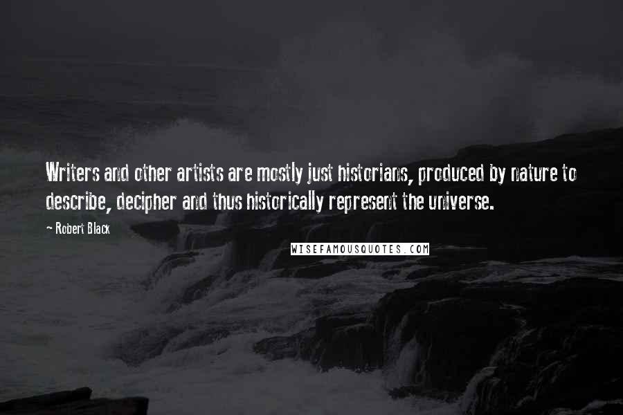 Robert Black Quotes: Writers and other artists are mostly just historians, produced by nature to describe, decipher and thus historically represent the universe.