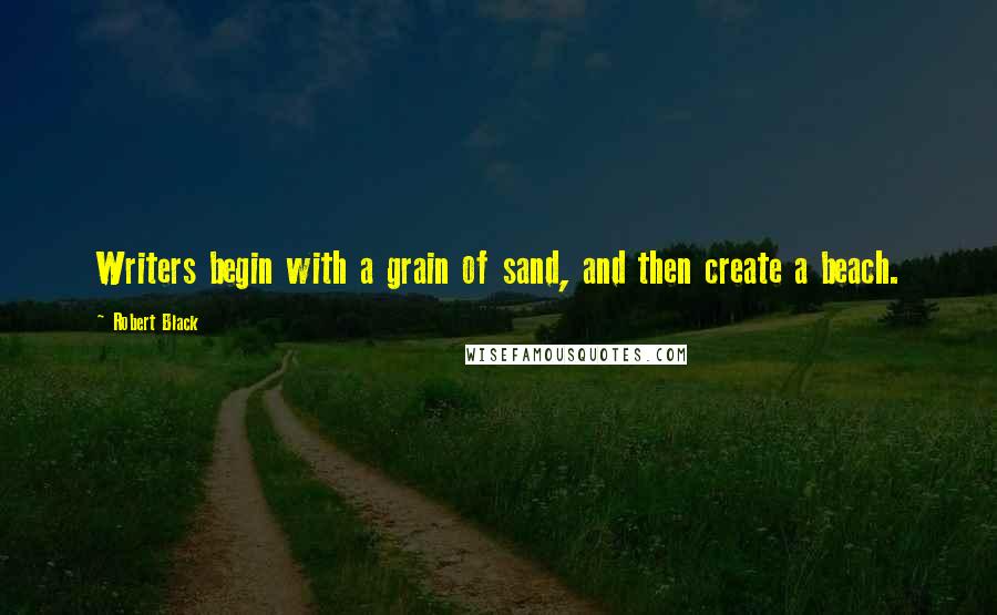 Robert Black Quotes: Writers begin with a grain of sand, and then create a beach.