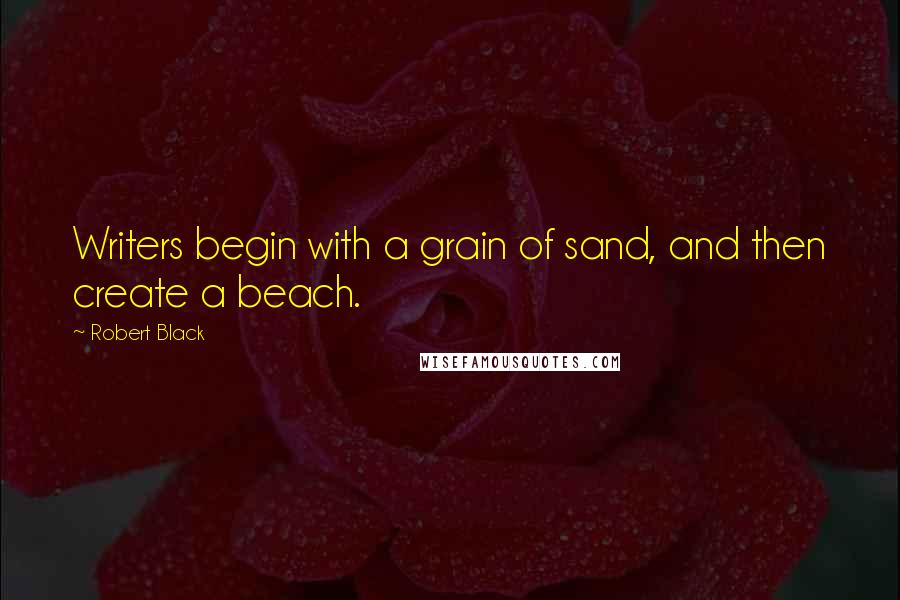 Robert Black Quotes: Writers begin with a grain of sand, and then create a beach.