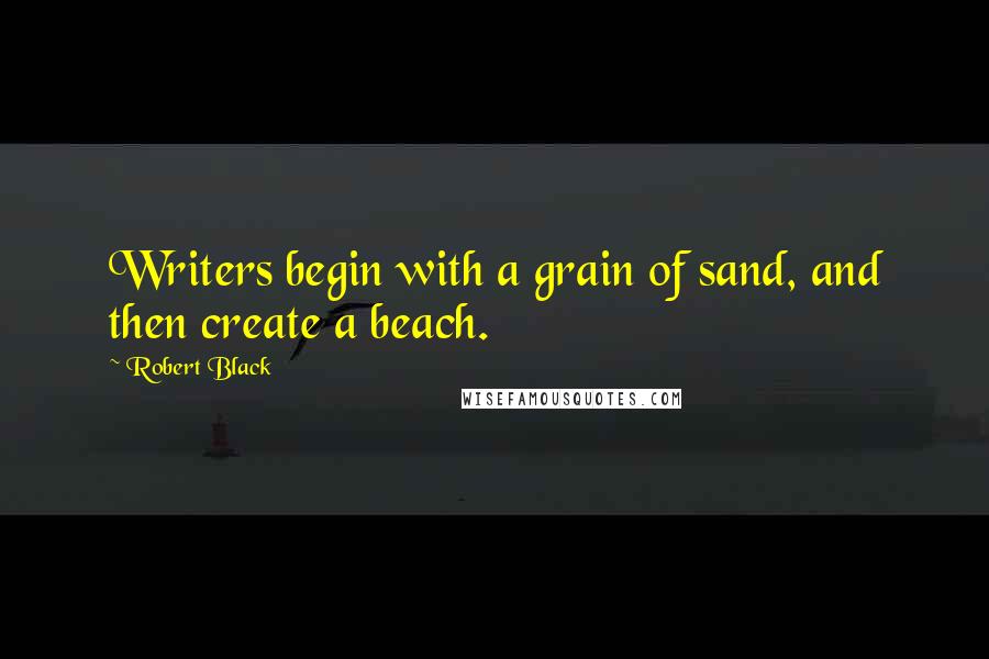 Robert Black Quotes: Writers begin with a grain of sand, and then create a beach.