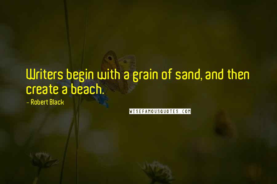 Robert Black Quotes: Writers begin with a grain of sand, and then create a beach.