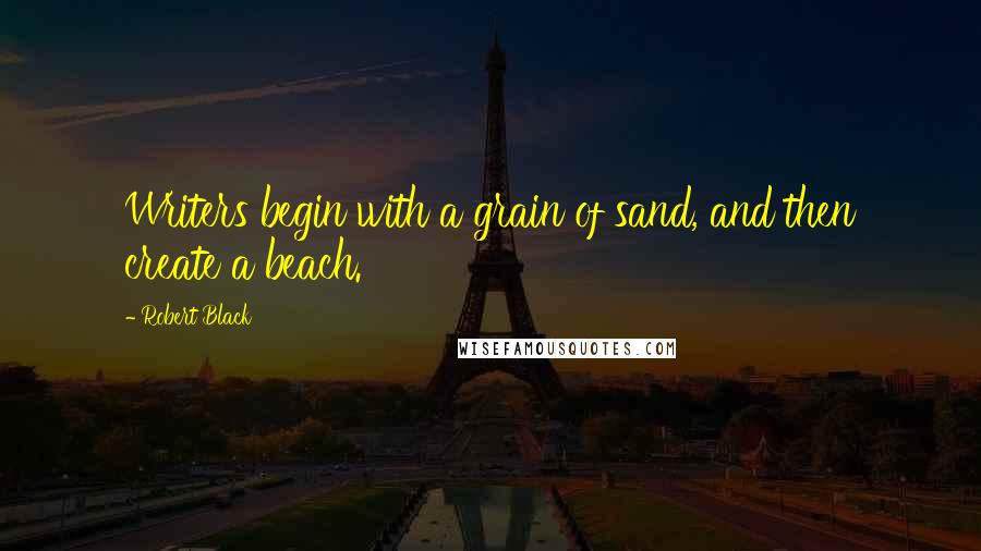 Robert Black Quotes: Writers begin with a grain of sand, and then create a beach.