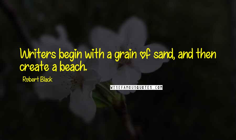 Robert Black Quotes: Writers begin with a grain of sand, and then create a beach.