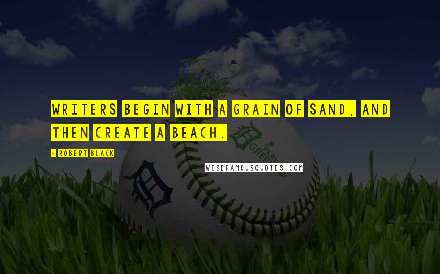 Robert Black Quotes: Writers begin with a grain of sand, and then create a beach.