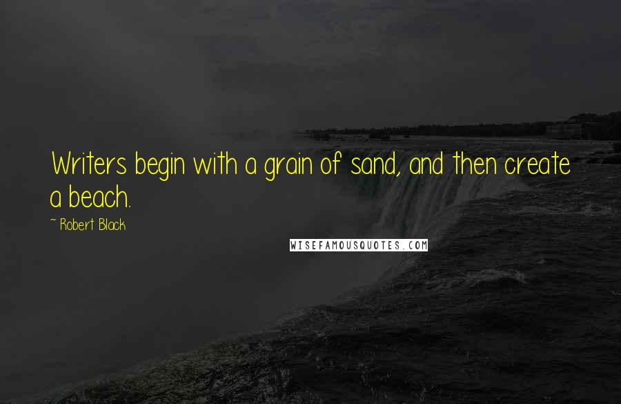 Robert Black Quotes: Writers begin with a grain of sand, and then create a beach.