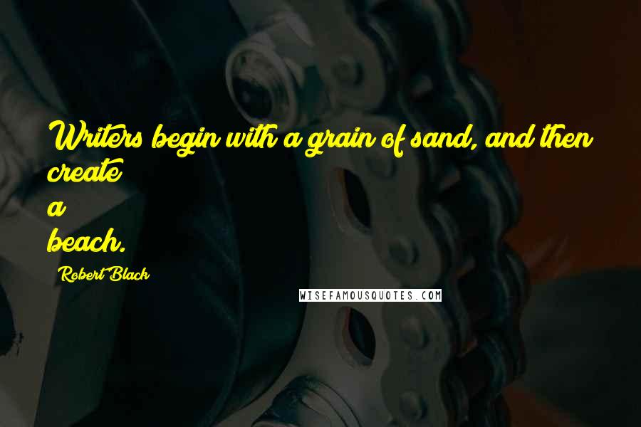 Robert Black Quotes: Writers begin with a grain of sand, and then create a beach.