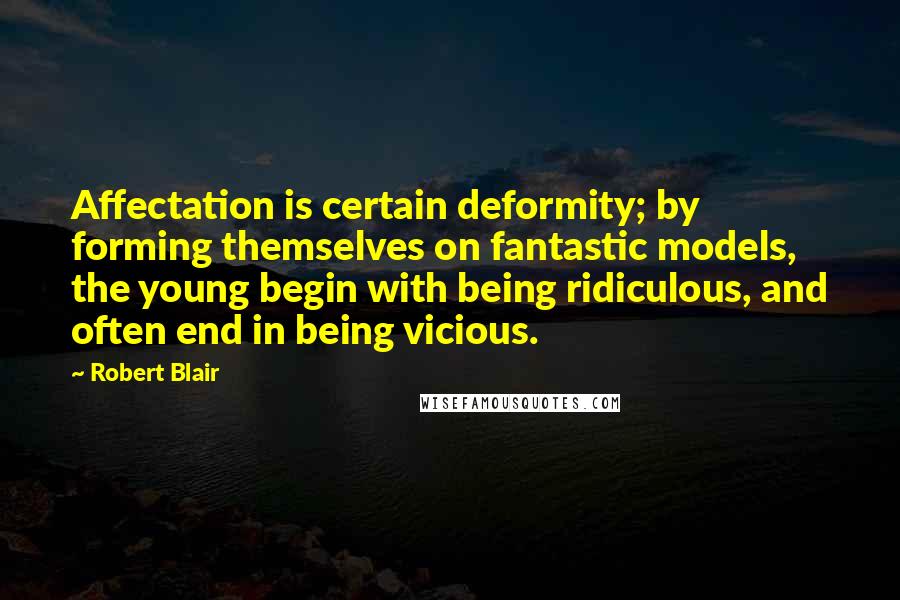 Robert Blair Quotes: Affectation is certain deformity; by forming themselves on fantastic models, the young begin with being ridiculous, and often end in being vicious.