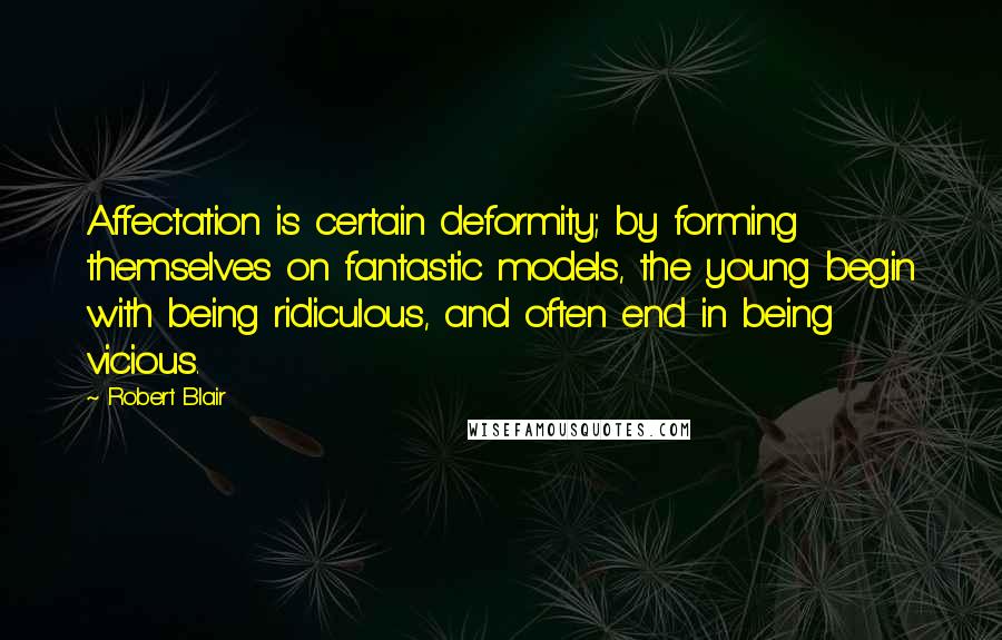 Robert Blair Quotes: Affectation is certain deformity; by forming themselves on fantastic models, the young begin with being ridiculous, and often end in being vicious.