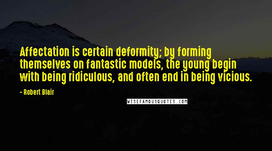 Robert Blair Quotes: Affectation is certain deformity; by forming themselves on fantastic models, the young begin with being ridiculous, and often end in being vicious.