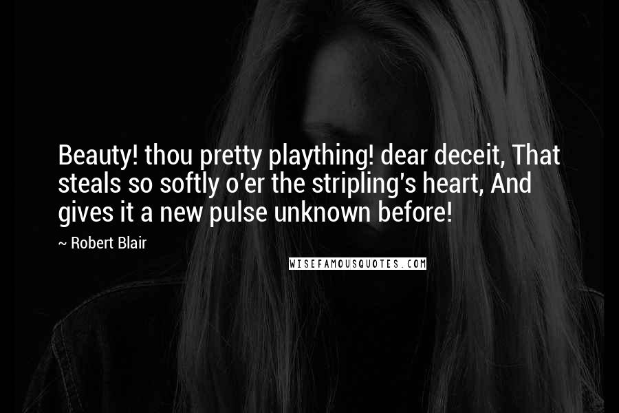 Robert Blair Quotes: Beauty! thou pretty plaything! dear deceit, That steals so softly o'er the stripling's heart, And gives it a new pulse unknown before!