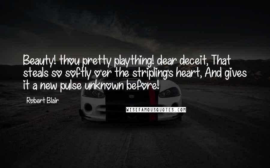 Robert Blair Quotes: Beauty! thou pretty plaything! dear deceit, That steals so softly o'er the stripling's heart, And gives it a new pulse unknown before!