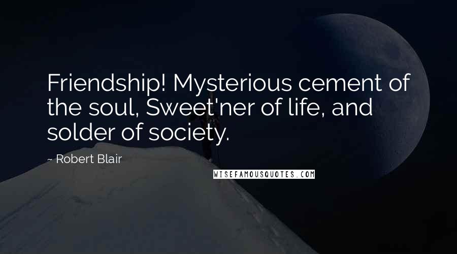 Robert Blair Quotes: Friendship! Mysterious cement of the soul, Sweet'ner of life, and solder of society.