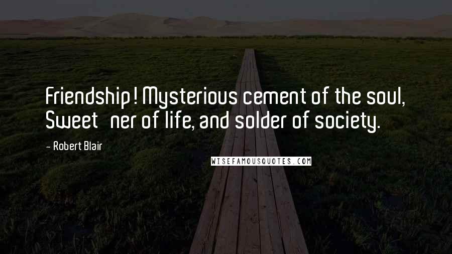 Robert Blair Quotes: Friendship! Mysterious cement of the soul, Sweet'ner of life, and solder of society.