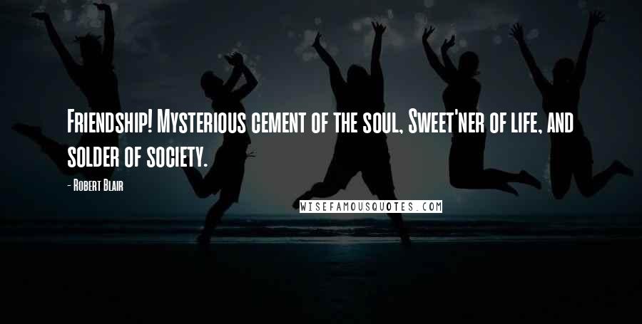 Robert Blair Quotes: Friendship! Mysterious cement of the soul, Sweet'ner of life, and solder of society.