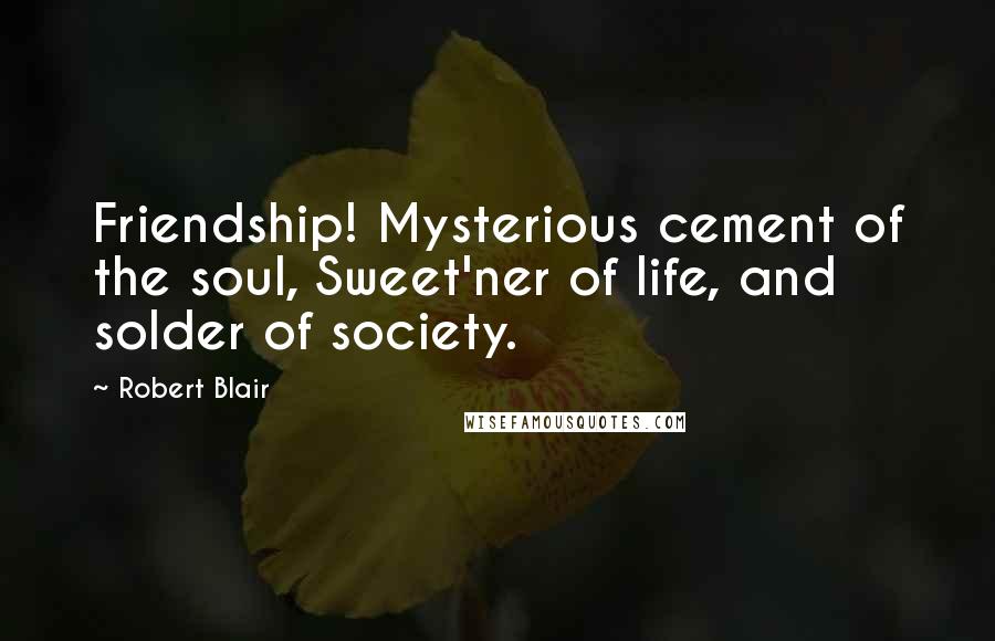 Robert Blair Quotes: Friendship! Mysterious cement of the soul, Sweet'ner of life, and solder of society.