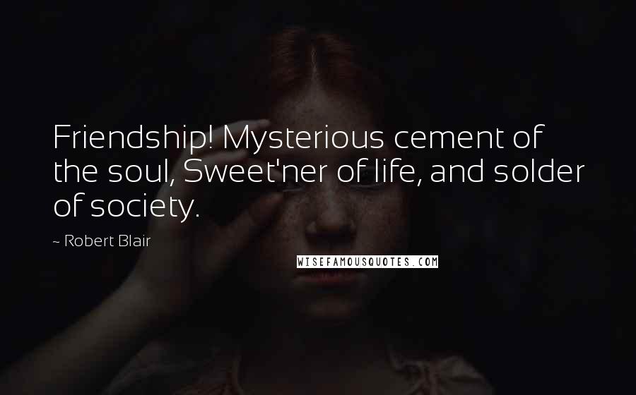 Robert Blair Quotes: Friendship! Mysterious cement of the soul, Sweet'ner of life, and solder of society.