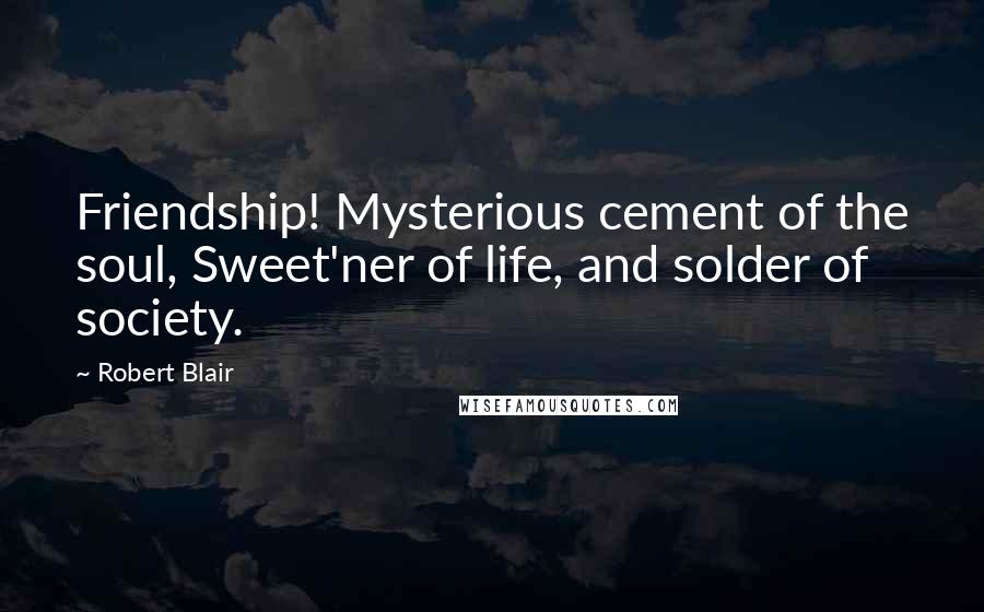 Robert Blair Quotes: Friendship! Mysterious cement of the soul, Sweet'ner of life, and solder of society.