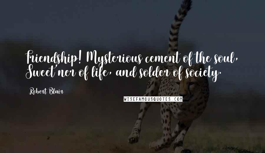 Robert Blair Quotes: Friendship! Mysterious cement of the soul, Sweet'ner of life, and solder of society.