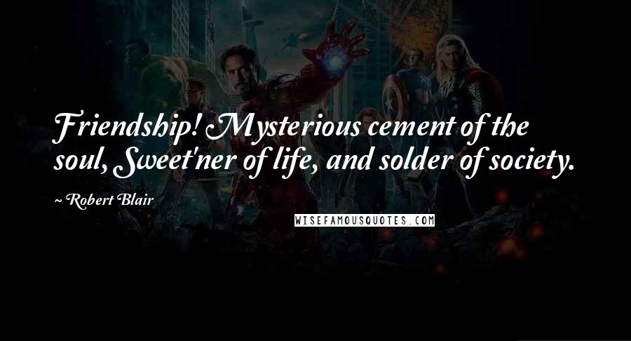 Robert Blair Quotes: Friendship! Mysterious cement of the soul, Sweet'ner of life, and solder of society.