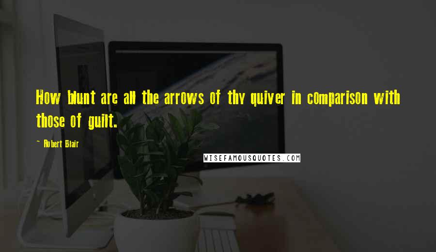Robert Blair Quotes: How blunt are all the arrows of thy quiver in comparison with those of guilt.