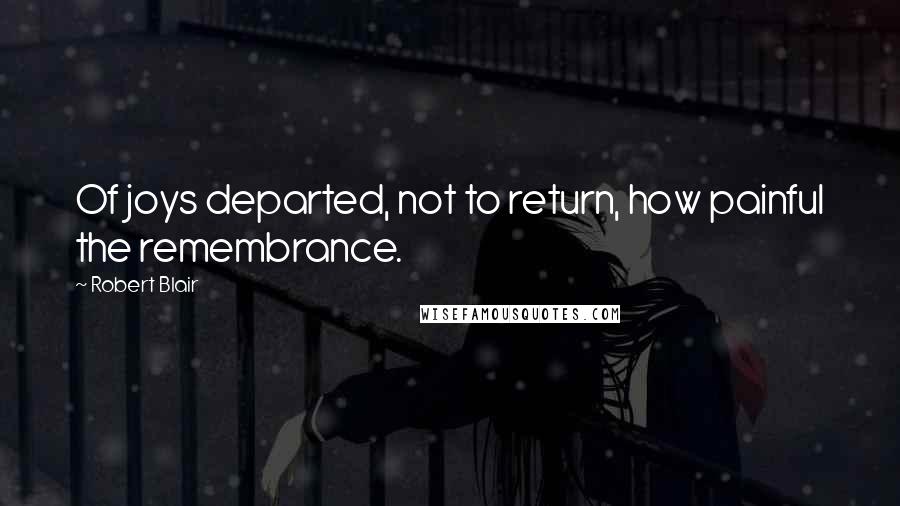 Robert Blair Quotes: Of joys departed, not to return, how painful the remembrance.
