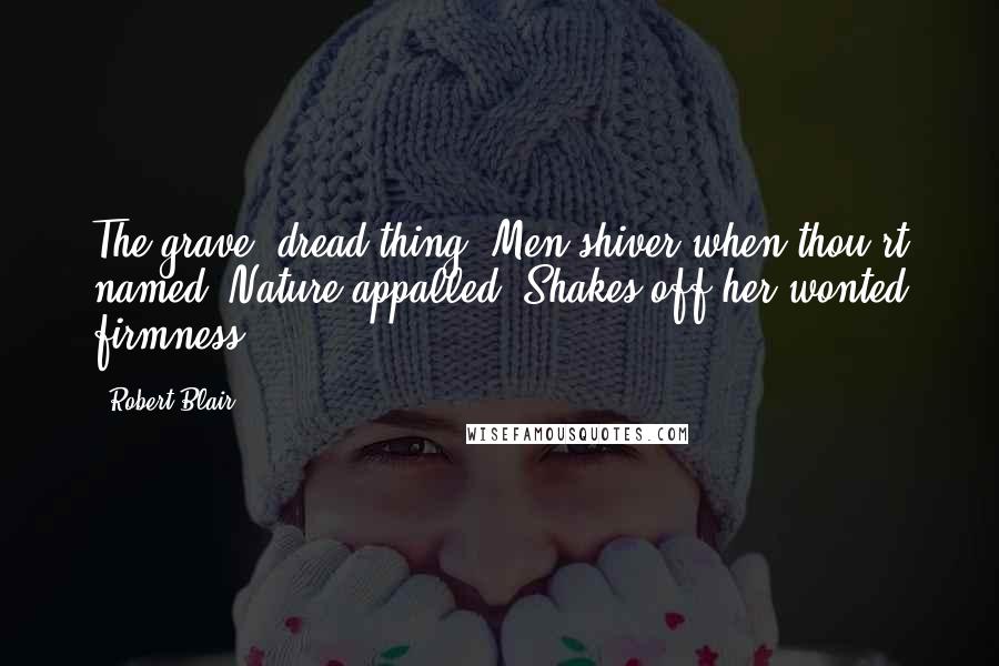 Robert Blair Quotes: The grave, dread thing! Men shiver when thou'rt named: Nature appalled, Shakes off her wonted firmness.