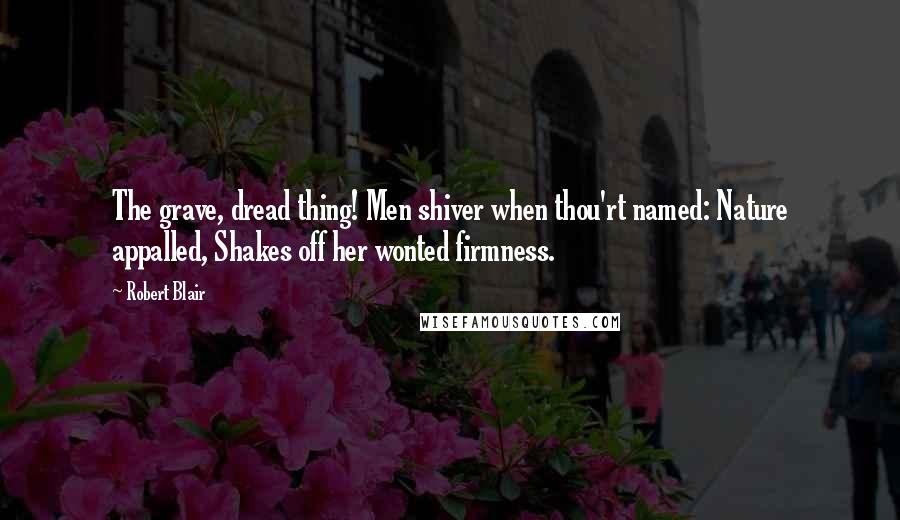 Robert Blair Quotes: The grave, dread thing! Men shiver when thou'rt named: Nature appalled, Shakes off her wonted firmness.