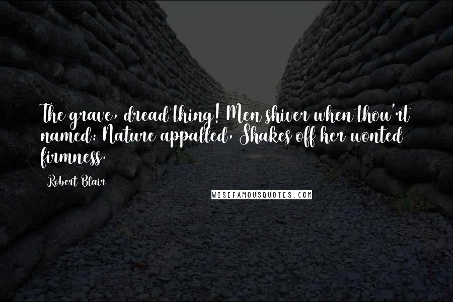 Robert Blair Quotes: The grave, dread thing! Men shiver when thou'rt named: Nature appalled, Shakes off her wonted firmness.