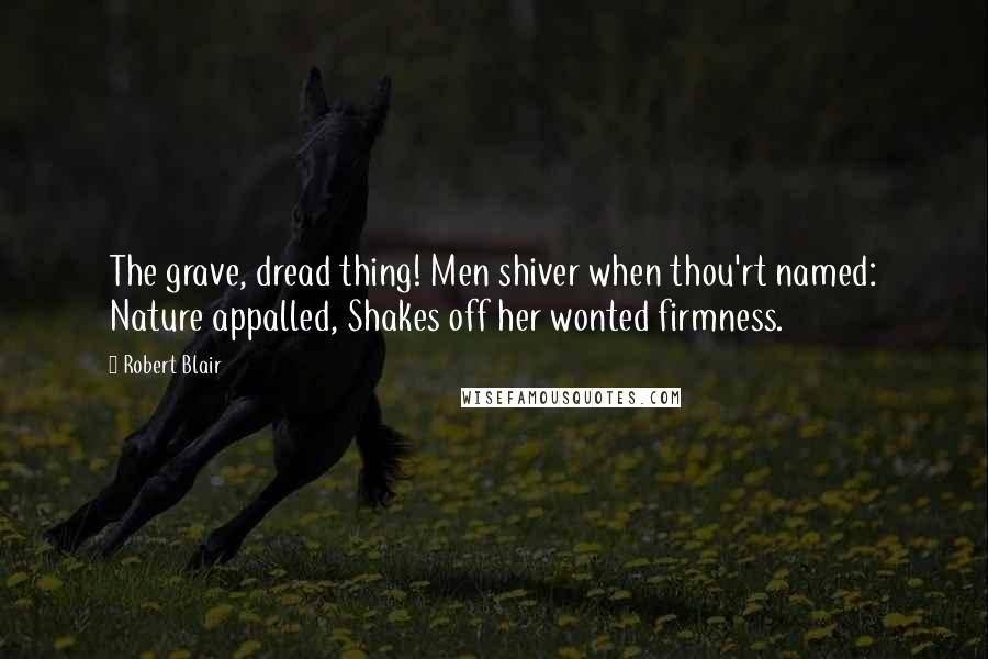 Robert Blair Quotes: The grave, dread thing! Men shiver when thou'rt named: Nature appalled, Shakes off her wonted firmness.