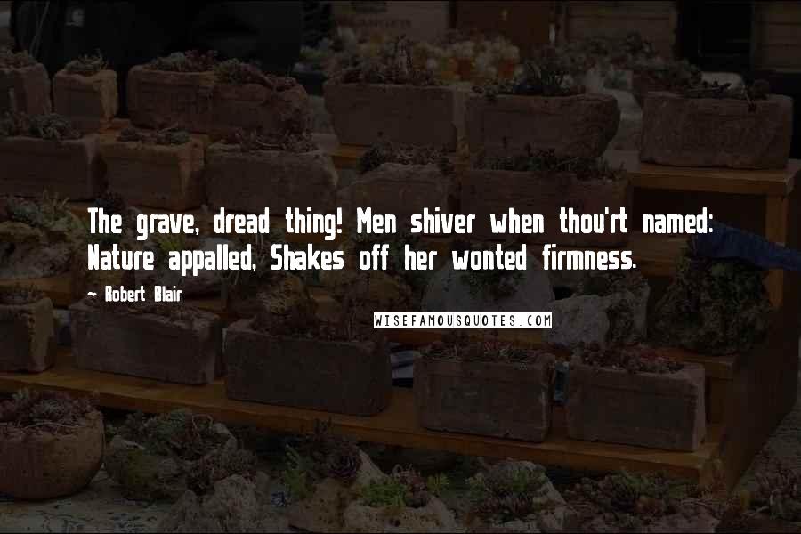 Robert Blair Quotes: The grave, dread thing! Men shiver when thou'rt named: Nature appalled, Shakes off her wonted firmness.