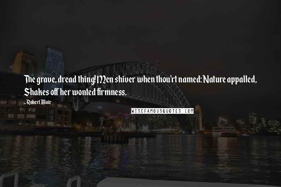 Robert Blair Quotes: The grave, dread thing! Men shiver when thou'rt named: Nature appalled, Shakes off her wonted firmness.